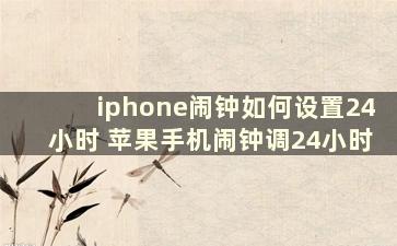 iphone闹钟如何设置24小时 苹果手机闹钟调24小时